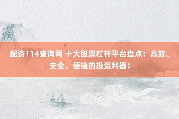 配资114查询网 十大股票杠杆平台盘点：高效、安全、便捷的投资利器！