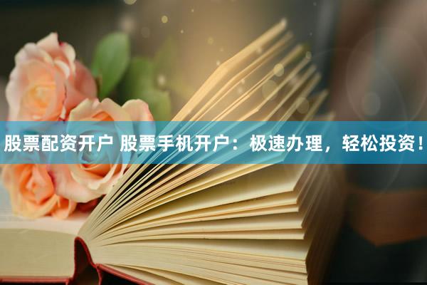 股票配资开户 股票手机开户：极速办理，轻松投资！