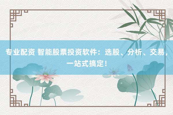 专业配资 智能股票投资软件：选股、分析、交易，一站式搞定！
