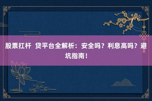 股票扛杆  贷平台全解析：安全吗？利息高吗？避坑指南！
