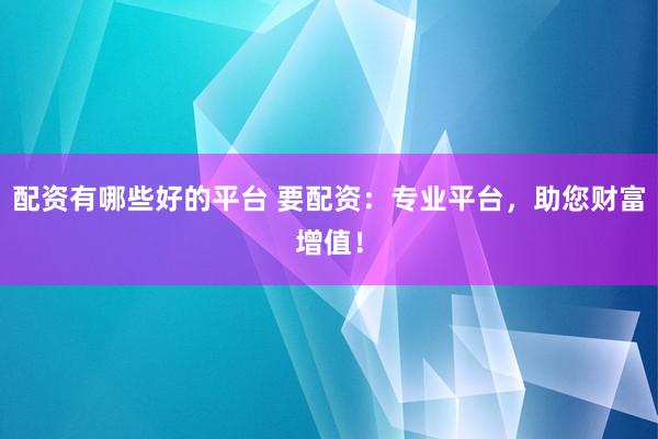 配资有哪些好的平台 要配资：专业平台，助您财富增值！