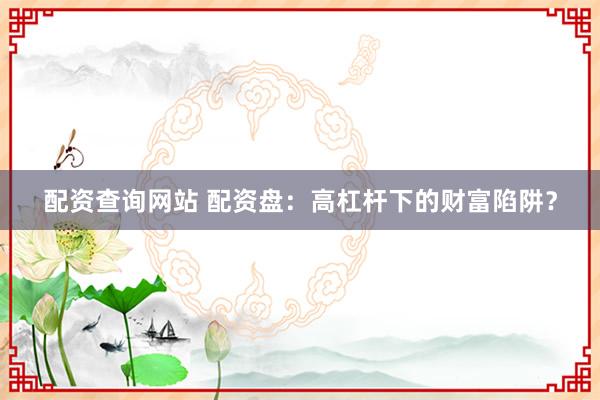 配资查询网站 配资盘：高杠杆下的财富陷阱？