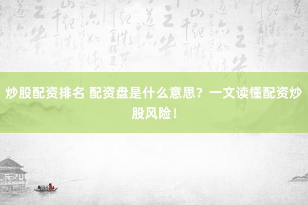 炒股配资排名 配资盘是什么意思？一文读懂配资炒股风险！