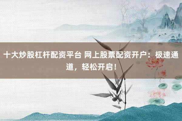 十大炒股杠杆配资平台 网上股票配资开户：极速通道，轻松开启！
