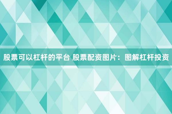 股票可以杠杆的平台 股票配资图片：图解杠杆投资
