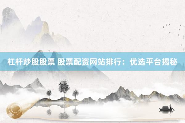 杠杆炒股股票 股票配资网站排行：优选平台揭秘