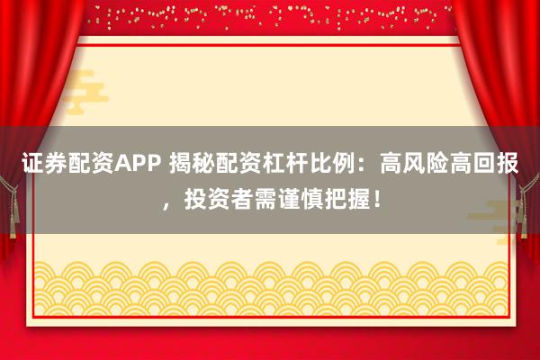 证券配资APP 揭秘配资杠杆比例：高风险高回报，投资者需谨慎把握！