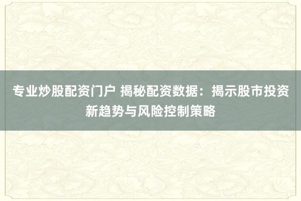 专业炒股配资门户 揭秘配资数据：揭示股市投资新趋势与风险控制策略