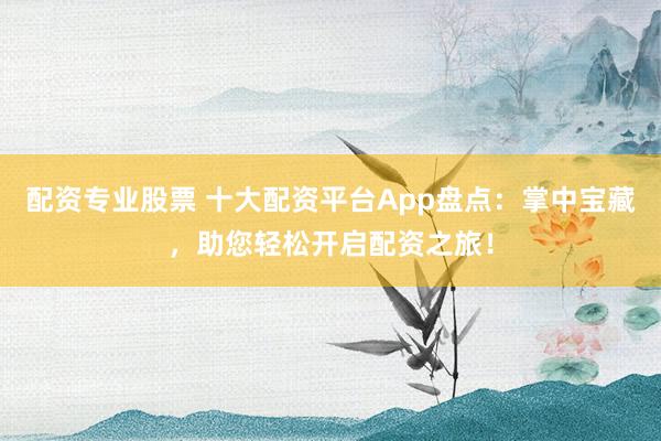 配资专业股票 十大配资平台App盘点:掌中宝藏,助您轻松开启配资之旅!