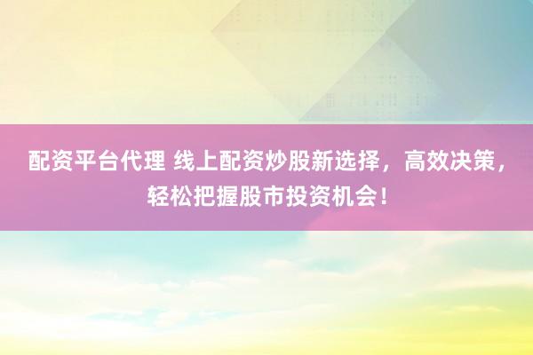 配资平台代理 线上配资炒股新选择,高效决策,轻松把握股市投资机会!