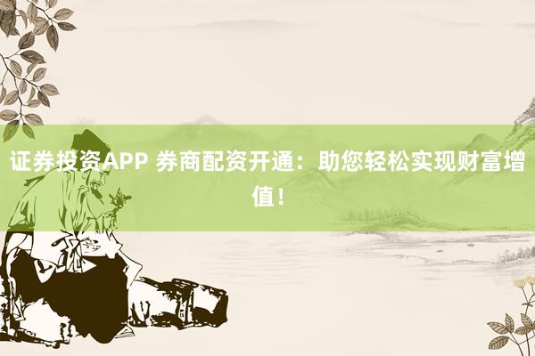 证券投资APP 券商配资开通：助您轻松实现财富增值！