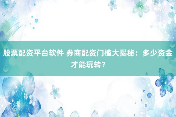 股票配资平台软件 券商配资门槛大揭秘：多少资金才能玩转？