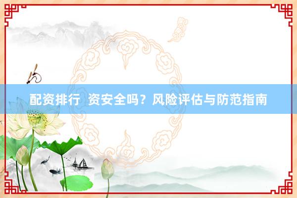 配资排行  资安全吗？风险评估与防范指南