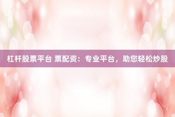 杠杆股票平台 票配资：专业平台，助您轻松炒股