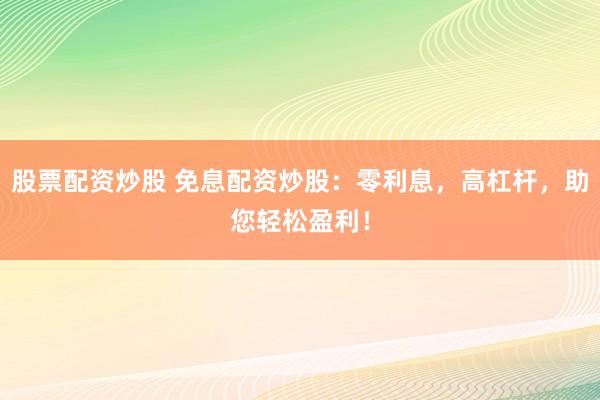 股票配资炒股 免息配资炒股：零利息，高杠杆，助您轻松盈利！