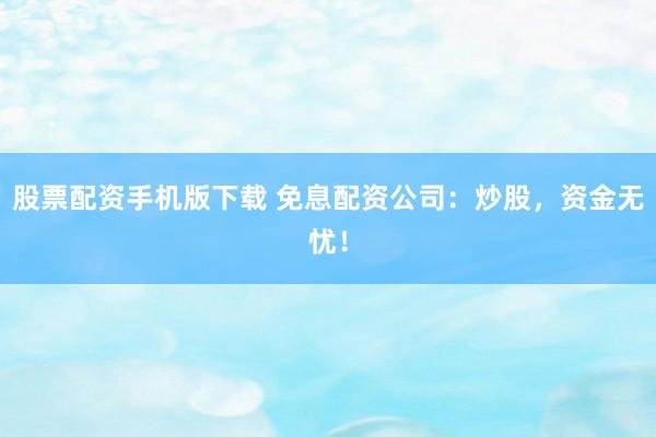 股票配资手机版下载 免息配资公司：炒股，资金无忧！