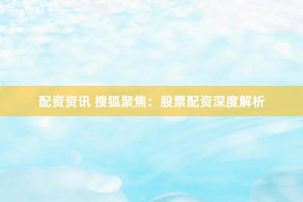 配资资讯 搜狐聚焦：股票配资深度解析