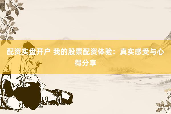 配资实盘开户 我的股票配资体验:真实感受与心得分享