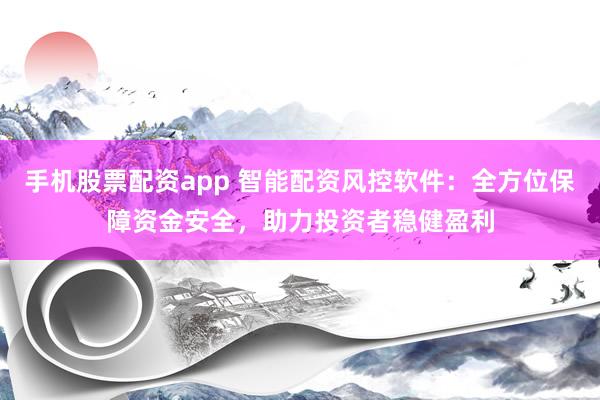 手机股票配资app 智能配资风控软件：全方位保障资金安全，助力投资者稳健盈利