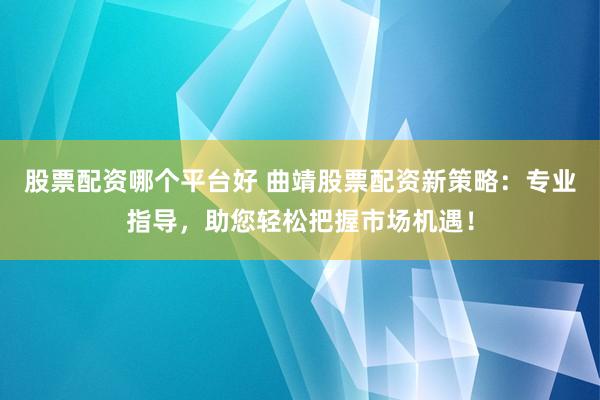 股票配资哪个平台好 曲靖股票配资新策略：专业指导，助您轻松把握市场机遇！