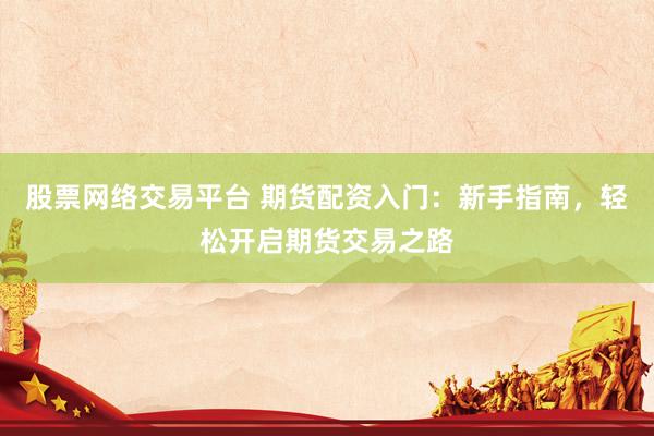 股票网络交易平台 期货配资入门：新手指南，轻松开启期货交易之路