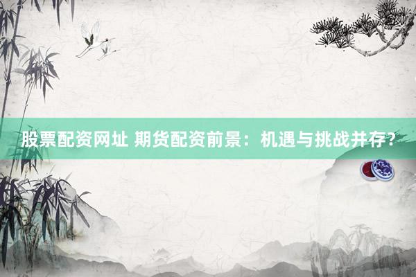 股票配资网址 期货配资前景：机遇与挑战并存？