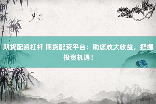 期货配资杠杆 期货配资平台:助您放大收益,把握投资机遇!