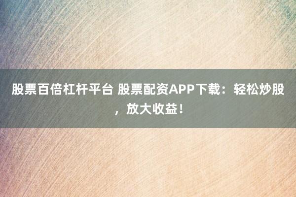 股票百倍杠杆平台 股票配资APP下载:轻松炒股,放大收益!