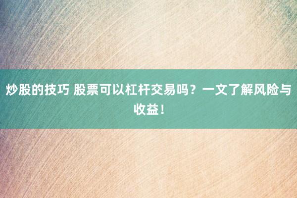 炒股的技巧 股票可以杠杆交易吗？一文了解风险与收益！