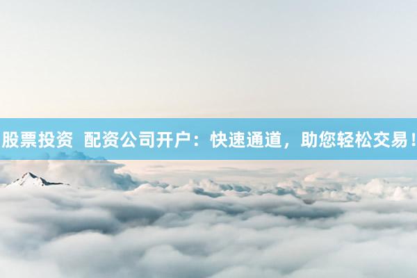 股票投资 配资公司开户:快速通道,助您轻松交易!