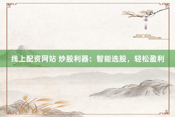 线上配资网站 炒股利器：智能选股，轻松盈利