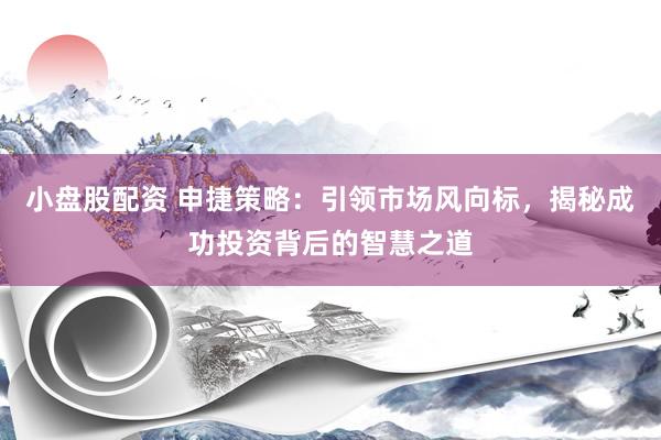 小盘股配资 申捷策略：引领市场风向标，揭秘成功投资背后的智慧之道