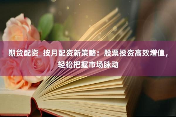 期货配资 按月配资新策略:股票投资高效增值,轻松把握市场脉动