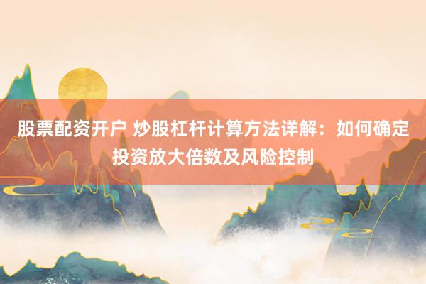 股票配资开户 炒股杠杆计算方法详解:如何确定投资放大倍数及风险控制