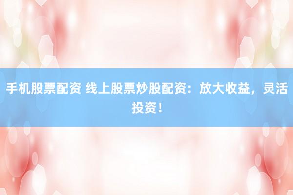 手机股票配资 线上股票炒股配资:放大收益,灵活投资!