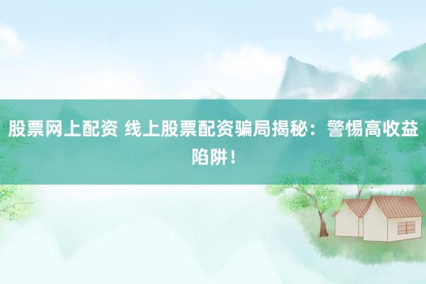 股票网上配资 线上股票配资骗局揭秘：警惕高收益陷阱！