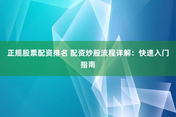 正规股票配资排名 配资炒股流程详解：快速入门指南