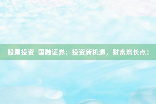 股票投资 国融证券:投资新机遇,财富增长点!