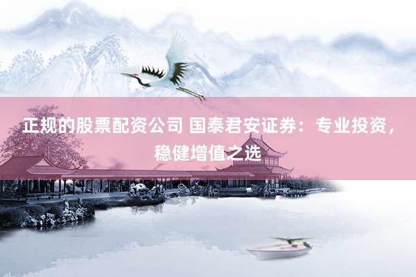 正规的股票配资公司 国泰君安证券：专业投资，稳健增值之选