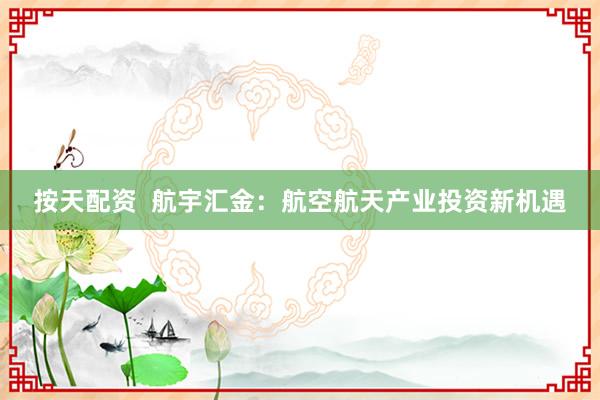 按天配资  航宇汇金：航空航天产业投资新机遇