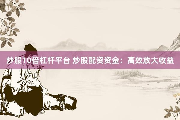 炒股10倍杠杆平台 炒股配资资金：高效放大收益