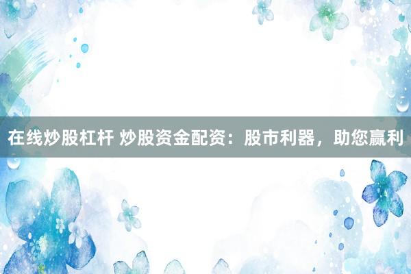 在线炒股杠杆 炒股资金配资：股市利器，助您赢利