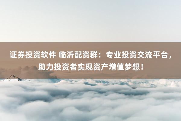 证券投资软件 临沂配资群:专业投资交流平台,助力投资者实现资产增值梦想!