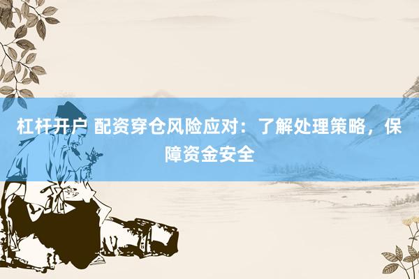 杠杆开户 配资穿仓风险应对：了解处理策略，保障资金安全