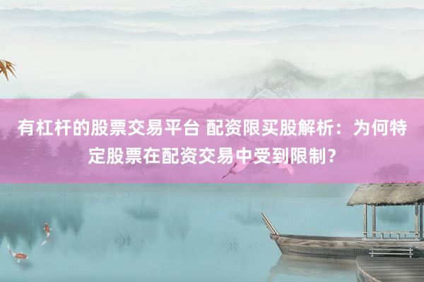 有杠杆的股票交易平台 配资限买股解析:为何特定股票在配资交易中受到限制?