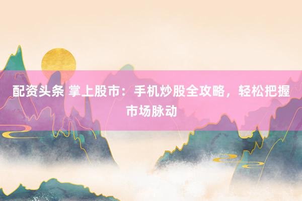 配资头条 掌上股市：手机炒股全攻略，轻松把握市场脉动