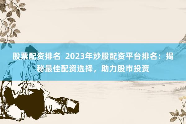 股票配资排名  2023年炒股配资平台排名：揭秘最佳配资选择，助力股市投资