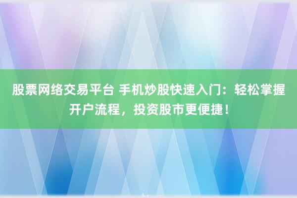 股票网络交易平台 手机炒股快速入门:轻松掌握开户流程,投资股市更便捷!