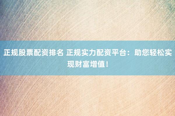 正规股票配资排名 正规实力配资平台：助您轻松实现财富增值！