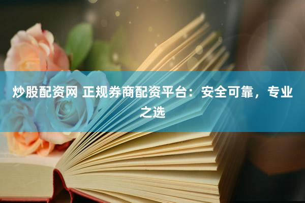 炒股配资网 正规券商配资平台:安全可靠,专业之选